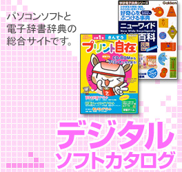デジタルソフトカタログ パソコンソフトと電子辞書・事典の総合サイトです。お子さんの年齢にピッタリのソフトが見つかる！子ども向けパソコンソフト　欲しい辞典がすぐ見つかる 学研電子辞書・事典シリーズ