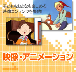 映像・アニメーション 子どももおとなも楽しめる映像コンテンツ　を集約！