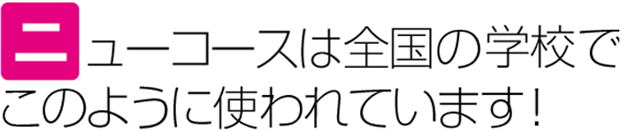 ニューコースは全国の学校でこのように使われています！