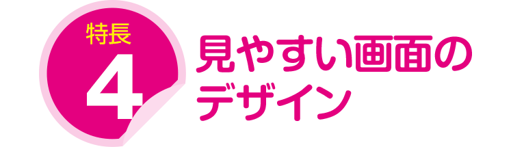 特長４：見やすい画面のデザイン