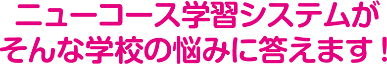 ニューコース学習システムがそんな学校の悩みに答えます！