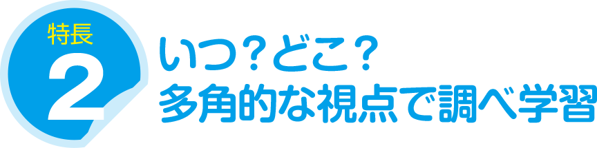 特長２：いつ？どこ？多角的な視点で調べ学習