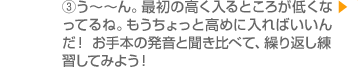 (3)う～～ん。最初の高く入るところが低くなってるね。もうちょっと高めに入ればいいんだ！　お手本の発音と聞き比べて、繰り返し練習してみよう！