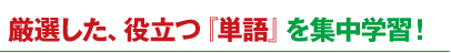 厳選した、役立つ『単語』を集中学習！