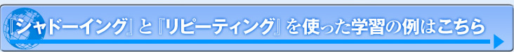 「シャドーイング」と「リピーティング」を使った学習の例はこちら