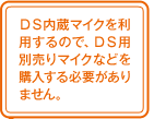 DS内蔵マイクを利用するので、DS用別売りマイクなどを購入する必要がありません。