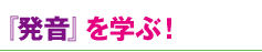 「発音」を学ぶ！