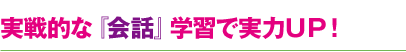 実戦的な『会話』学習で実力ＵＰ！