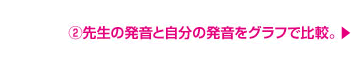 (2)先生の発音と自分の発音をグラグで比較。