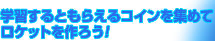 学習するともらえるコインを集めてロケットを作ろう！