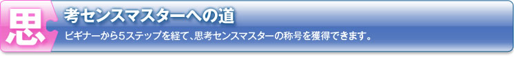 思考センスマスターへの道　ビギナーから５ステップを経て、思考センスマスターの称号を獲得できます。