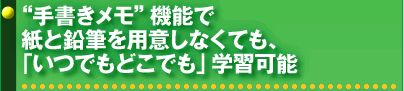 “手書きメモ”機能で紙と鉛筆を用意しなくても、「いつでもどこでも」学習可能