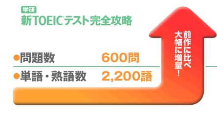 学研 新TOEIC(R)テスト完全攻略●問題数   600問 ●単語・熟語数 2,200語　前作に比べ 大幅に増量!