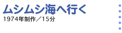 ムシムシ海へ行く 1974年制作／15分