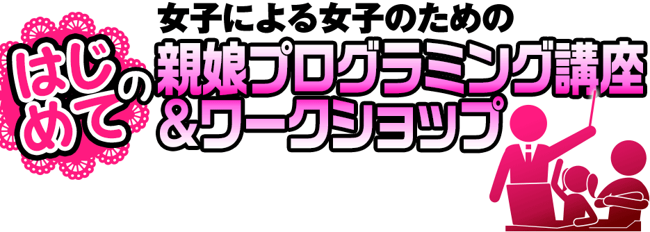 女子による女子のための はじめての親娘プログラミング講座＆ワークショップ