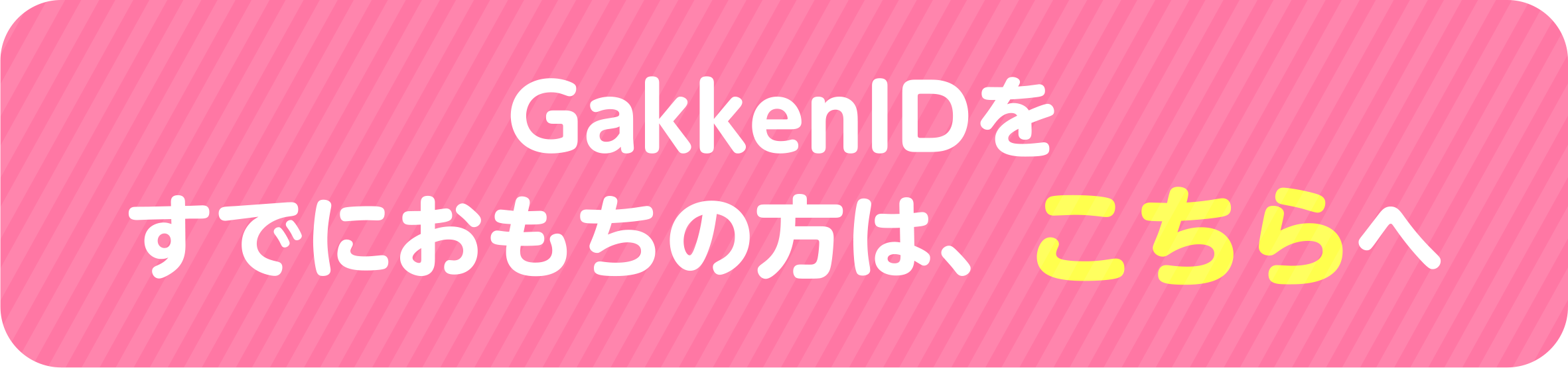 GakkenIDをおもちの方は、こちらへ▶