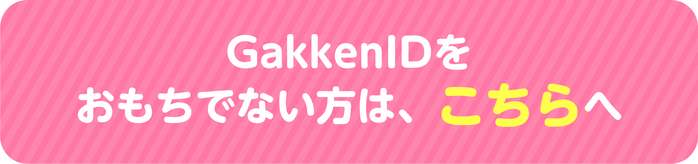 GakkenIDをおもちでない方は、こちらへ▶