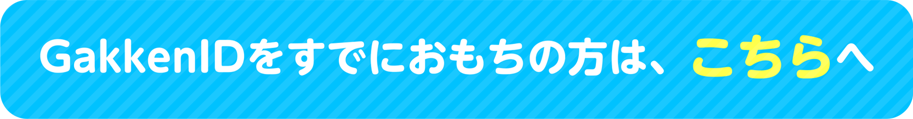 GakkenIDをおもちの方は、こちらへ▶