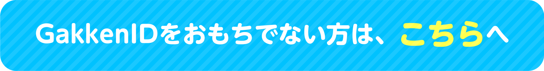 GakkenIDをおもちでない方は、こちらへ▶