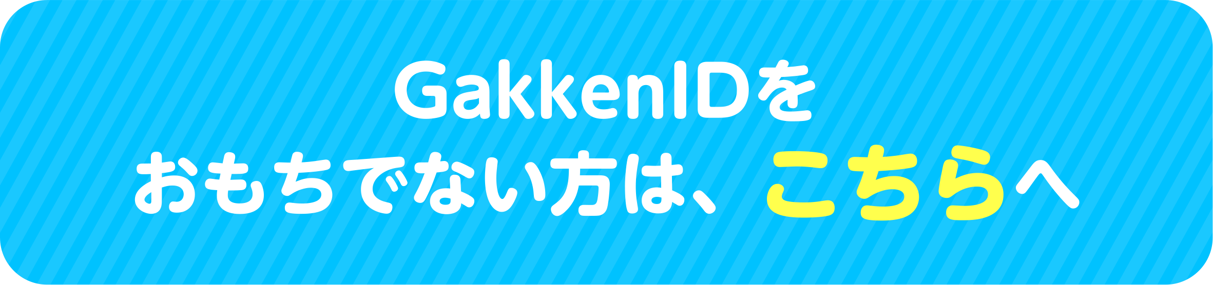 GakkenIDをおもちでない方は、こちらへ▶