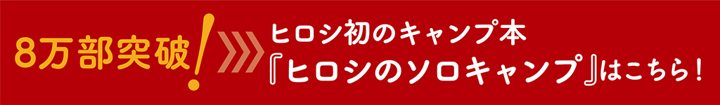 8万部突破！　ヒロシ初のキャンプ本『ヒロシのソロキャンプ』はこちら！