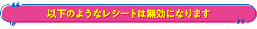 以下のようなレシートは無効になります