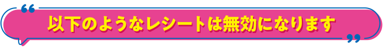 以下のようなレシートは無効になります