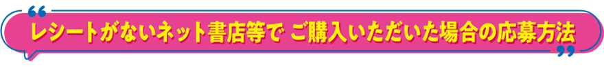 レシートがないネット書店等で ご購入いただいた場合の応募方法