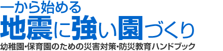 一から始める地震に強い園づくり 幼稚園・保育園のための災害対策・防災教育ハンドブック