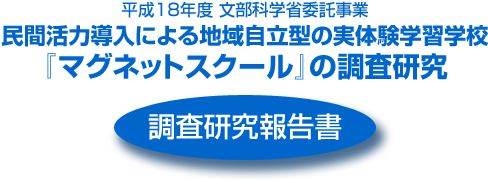 平成18年度文部科学省委託事業 民間活力導入による地域自立型の実体験学習学校『マグネットスクール』の調査研究 調査研究報告書