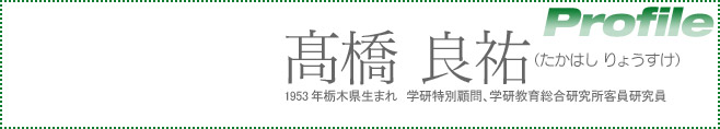 高橋 良祐（たかはし りょうすけ） 1953年栃木県生まれ　学研特別顧問、学研教育総合研究所客員研究員