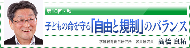 第10回・秋　子どもの命を守る「自由と規制」のバランス　学研教育総合研究所　客員研究員　高橋良祐