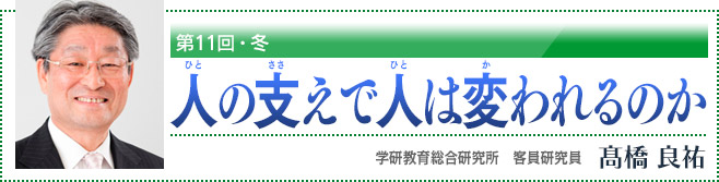 第11回・冬　人の支えで人は変われるのか　学研教育総合研究所　客員研究員　高橋良祐