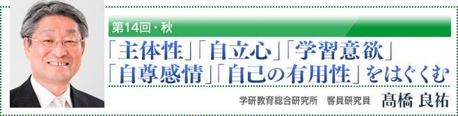 第14回・冬　「主体性」「自立心」「学習意欲」「自尊感情」「自己の有用性」をはぐくむ　学研教育総合研究所　客員研究員　高橋良祐