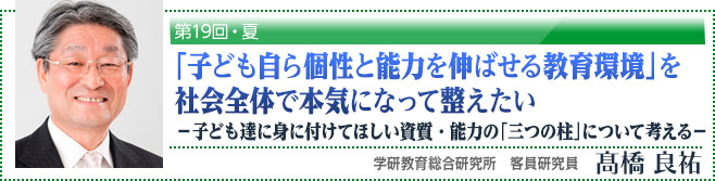 第19回・夏「子ども自ら個性と能力を伸ばせる教育環境」を社会全体で本気になって整えたい －子ども達に身に付けてほしい資質・能力の「三つの柱」について考える－」学研教育総合研究所　客員研究員　高橋良祐