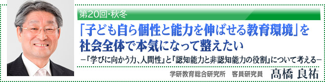 第20回・秋冬「子ども自ら個性と能力を伸ばせる教育環境」を社会全体で本気になって整えたい －子ども達に身に付けてほしい資質・能力の「三つの柱」について考える－」学研教育総合研究所　客員研究員　高橋良祐