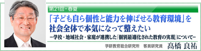 第21回・春夏「子ども自ら個性と能力を伸ばせる教育環境」を社会全体で本気になって整えたい －学校・地域社会・家庭が連携した『個別最適化された教育の実現』について－」学研教育総合研究所　客員研究員　高橋良祐