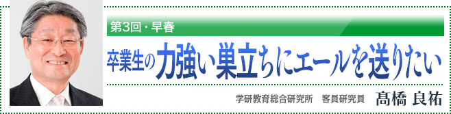 第3回・早春　卒業生の力強い巣立ちにエールを送りたい　学研教育総合研究所　客員研究員　高橋良祐