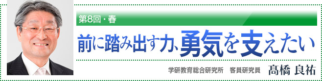 第8回・春　前に踏み出す力、勇気を支えたい　学研教育総合研究所　客員研究員　高橋良祐