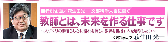 特別企画／萩生田光一 文部科学大臣に聞く 「教師とは、未来を作る仕事です」 文部科学大臣　萩生田 光一