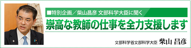 特別企画／柴山昌彦 文部科学大臣に聞く 「崇高な教師の仕事を全力支援します」 文部科学省文部科学大臣　柴山 昌彦