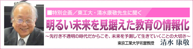 特別企画／特別企画／東工大・清水康敬先生に聞く　明るい未来を見据えた教育の情報化 東京工業大学名誉教授・清水康敬