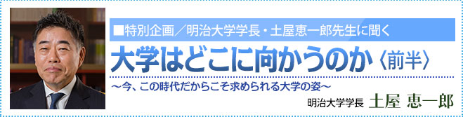 特別企画 明治大学学長・土屋 恵一郎先生に聞く　大学はどこに向かうのか <前半> 明治大学学長・土屋 恵一郎