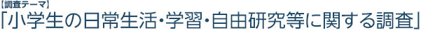 【調査テーマ】「小学生の日常生活・学習・自由研究等に関する調査」