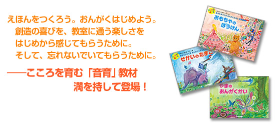 えほんをつくろう。おんがくはじめよう。創造の喜びを、教室に通う楽しさを　はじめから感じてもらうために。　そして、忘れないでいてもらうために。――こころを育む「音育」教材満を持して登場！