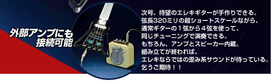 〔外部アンプにも接続可能〕　次号、待望のエレキギターが手作りできる。弦長320ミリの超ショートスケールながら、通常ギターの１弦から４弦を使って、同じチューニングで演奏できる。もちろん、アンプとスピーカー内蔵。組み立てが終われば、エレキならではの歪み系サウンドが待っている。乞うご期待！！