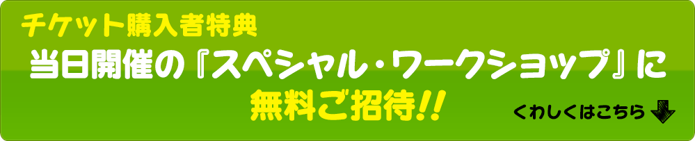 ★チケット購入者特典★当時開催の『スペシャル・ワークショップ』に無料ご招待！！くわしくはこちらをクリック