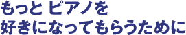 もっとピアノを好きになってもらうために