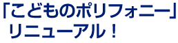 「こどものポリフォニー」リニューアル！ 