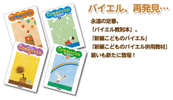 バイエル、再発見…
永遠の定番、「バイエル教則本」。「新編こどものバイエル」「新編こどものバイエル併用教材」　装いも新たに登場！
